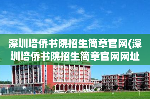 深圳培侨书院招生简章官网(深圳培侨书院招生简章官网网址)
