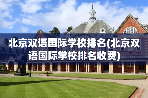 北京双语国际学校排名(北京双语国际学校排名收费)