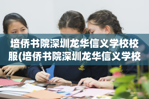 培侨书院深圳龙华信义学校校服(培侨书院深圳龙华信义学校校服哪里买)