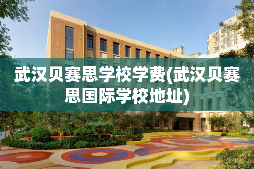 武汉贝赛思学校学费(武汉贝赛思国际学校地址)