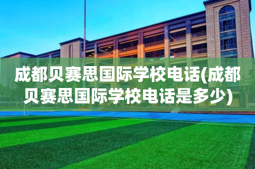 成都贝赛思国际学校电话(成都贝赛思国际学校电话是多少)