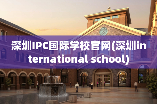 深圳IPC国际学校官网(深圳international school)
