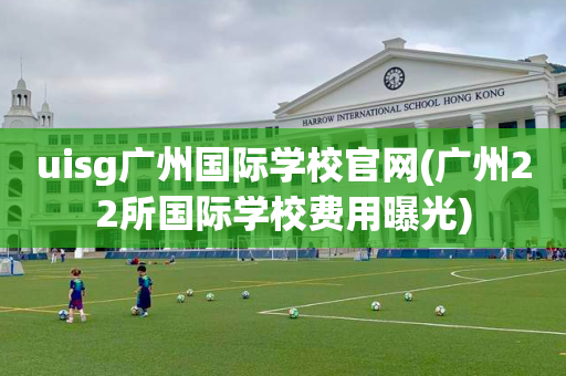 uisg广州国际学校官网(广州22所国际学校费用曝光)