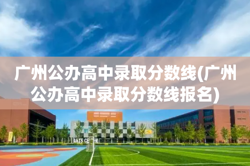 广州公办高中录取分数线(广州公办高中录取分数线报名)
