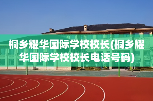 桐乡耀华国际学校校长(桐乡耀华国际学校校长电话号码)