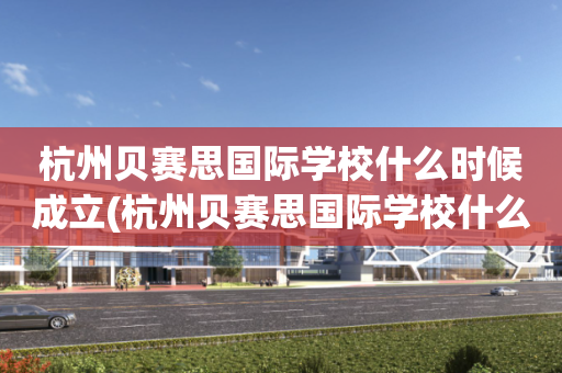 杭州贝赛思国际学校什么时候成立(杭州贝赛思国际学校什么时候成立的)