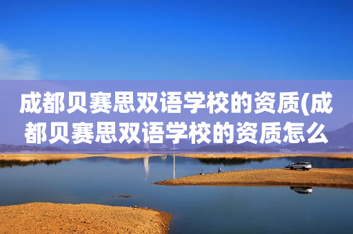 成都贝赛思双语学校的资质(成都贝赛思双语学校的资质怎么样)