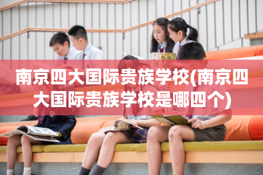 南京四大国际贵族学校(南京四大国际贵族学校是哪四个)