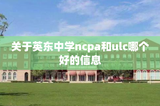 关于英东中学ncpa和ulc哪个好的信息