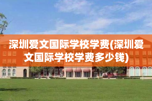 深圳爱文国际学校学费(深圳爱文国际学校学费多少钱)