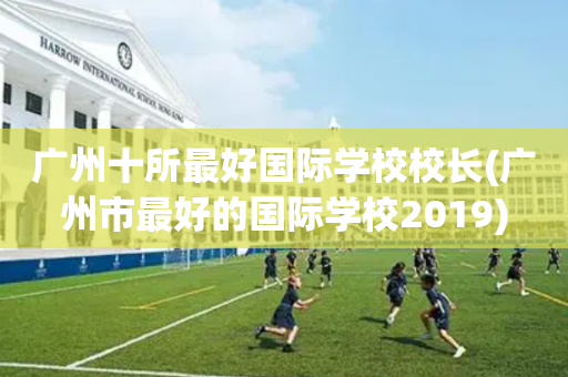 广州十所最好国际学校校长(广州市最好的国际学校2019)