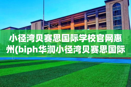 小径湾贝赛思国际学校官网惠州(biph华润小径湾贝赛思国际学校)