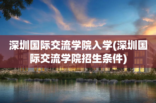 深圳国际交流学院入学(深圳国际交流学院招生条件)