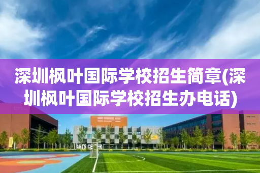 深圳枫叶国际学校招生简章(深圳枫叶国际学校招生办电话)