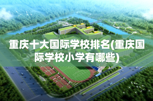 重庆十大国际学校排名(重庆国际学校小学有哪些)