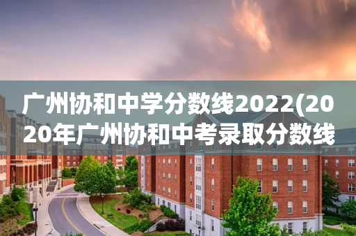 广州协和中学分数线2022(2020年广州协和中考录取分数线)
