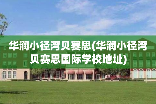 华润小径湾贝赛思(华润小径湾贝赛思国际学校地址)