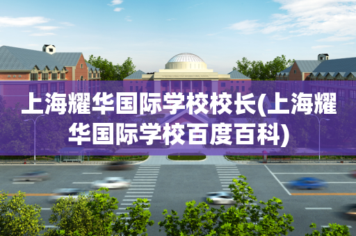 上海耀华国际学校校长(上海耀华国际学校百度百科)