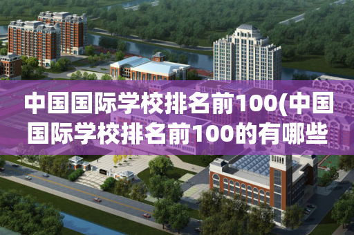中国国际学校排名前100(中国国际学校排名前100的有哪些)