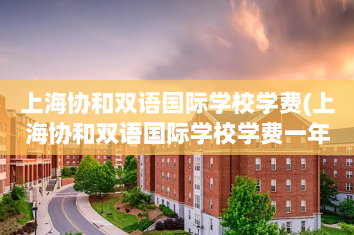 上海协和双语国际学校学费(上海协和双语国际学校学费一年多少)