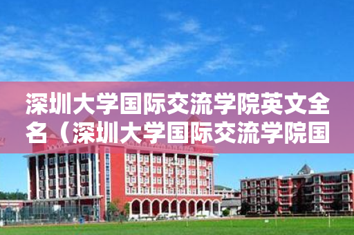 深圳大学国际交流学院英文全名（深圳大学国际交流学院国际学分课程）