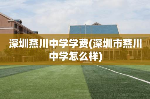 深圳燕川中学学费(深圳市燕川中学怎么样)