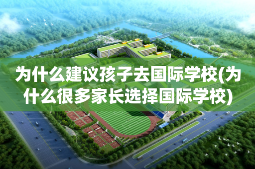为什么建议孩子去国际学校(为什么很多家长选择国际学校)