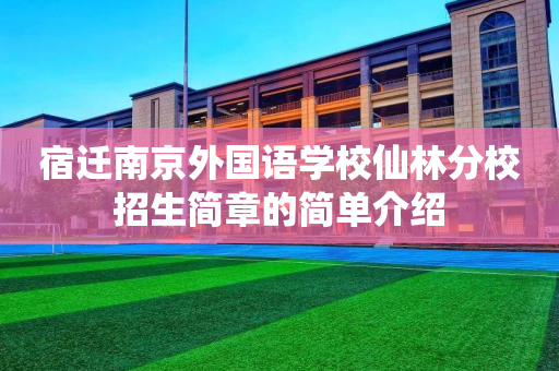 宿迁南京外国语学校仙林分校招生简章的简单介绍