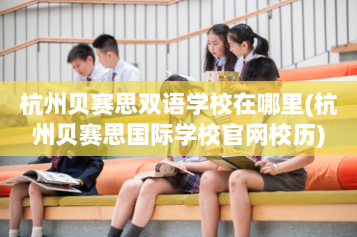 杭州贝赛思双语学校在哪里(杭州贝赛思国际学校官网校历)