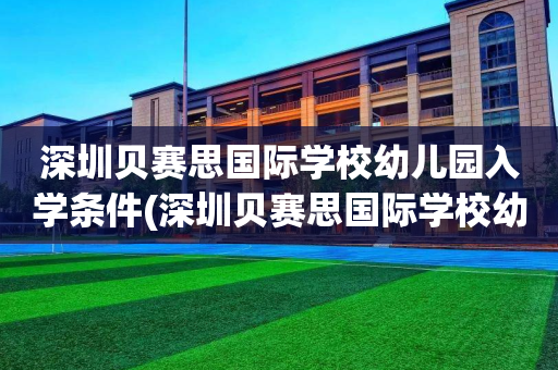 深圳贝赛思国际学校幼儿园入学条件(深圳贝赛思国际学校幼儿园入学条件怎么样)