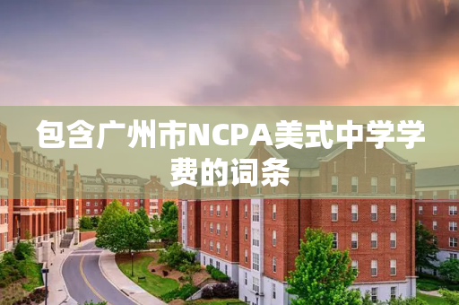 包含广州市NCPA美式中学学费的词条