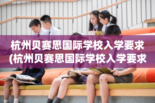 杭州贝赛思国际学校入学要求(杭州贝赛思国际学校入学要求 圣基茨)