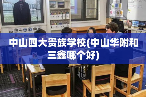 中山四大贵族学校(中山华附和三鑫哪个好)
