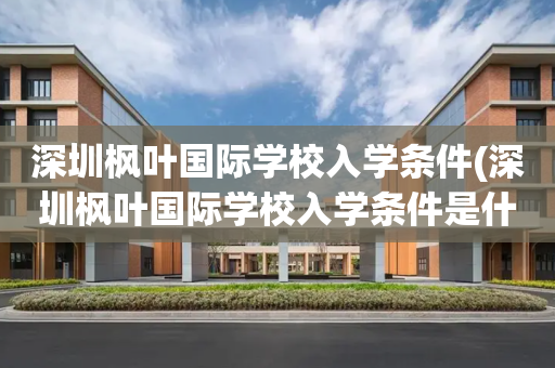深圳枫叶国际学校入学条件(深圳枫叶国际学校入学条件是什么)