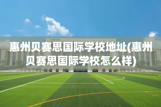 惠州贝赛思国际学校地址(惠州贝赛思国际学校怎么样)