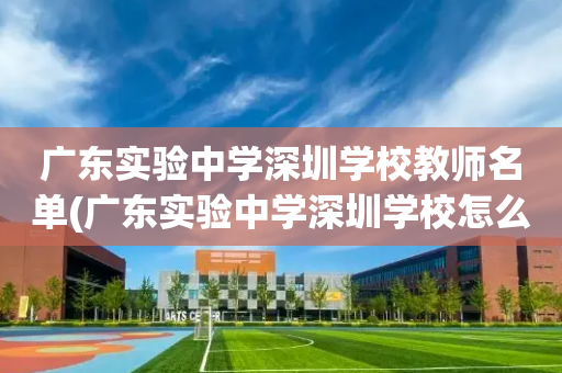 广东实验中学深圳学校教师名单(广东实验中学深圳学校怎么样知乎)
