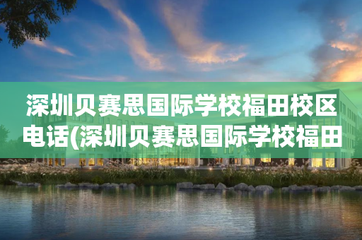 深圳贝赛思国际学校福田校区电话(深圳贝赛思国际学校福田校区电话号码)