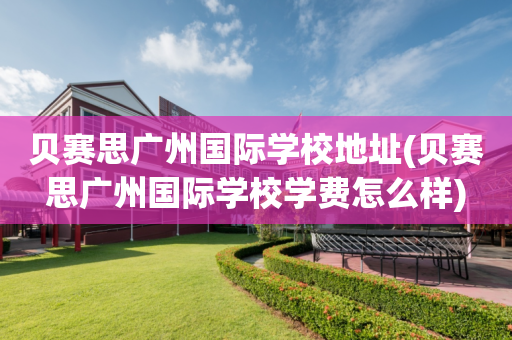 贝赛思广州国际学校地址(贝赛思广州国际学校学费怎么样)