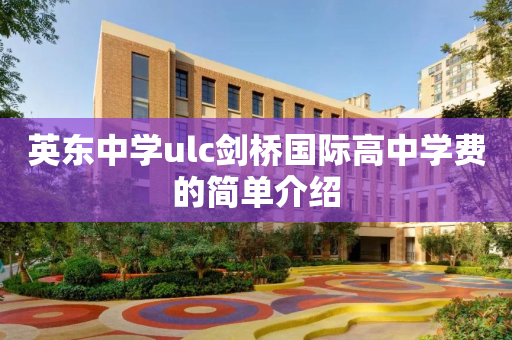 英东中学ulc剑桥国际高中学费的简单介绍