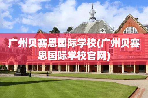 广州贝赛思国际学校(广州贝赛思国际学校官网)
