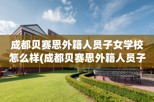 成都贝赛思外籍人员子女学校怎么样(成都贝赛思外籍人员子女学校怎么样报名)
