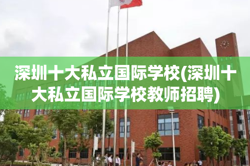深圳十大私立国际学校(深圳十大私立国际学校教师招聘)