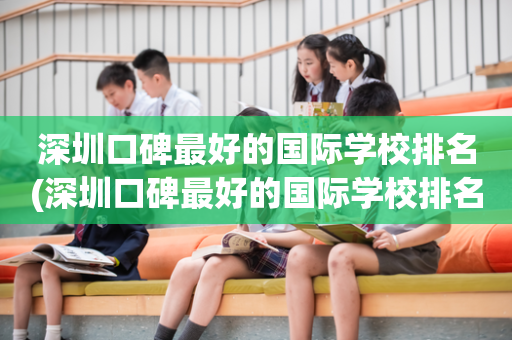 深圳口碑最好的国际学校排名(深圳口碑最好的国际学校排名前十)