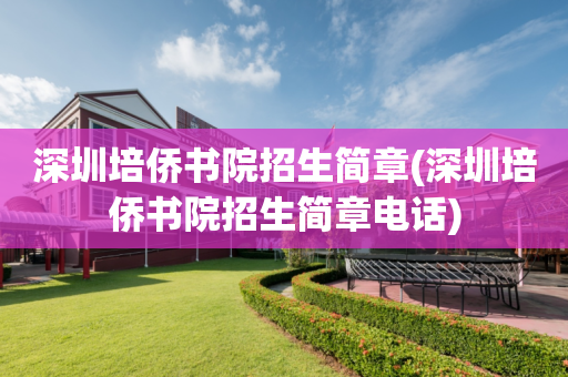 深圳培侨书院招生简章(深圳培侨书院招生简章电话)
