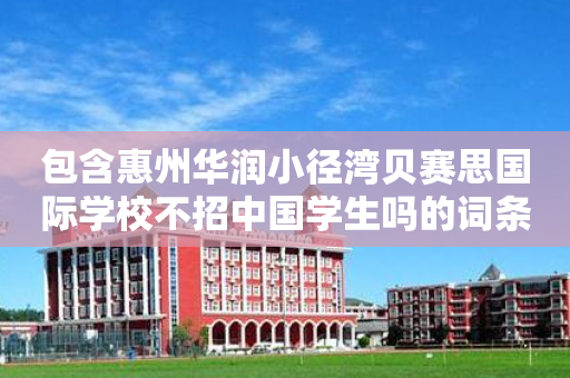 包含惠州华润小径湾贝赛思国际学校不招中国学生吗的词条