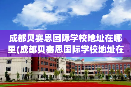 成都贝赛思国际学校地址在哪里(成都贝赛思国际学校地址在哪里呀)