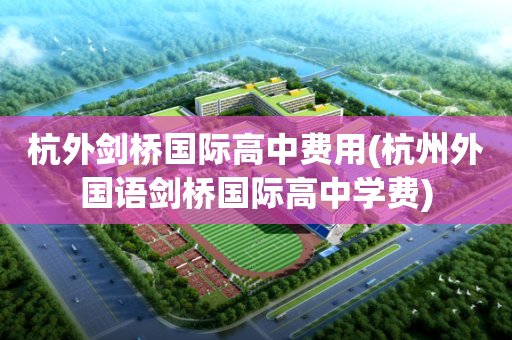 杭外剑桥国际高中费用(杭州外国语剑桥国际高中学费)