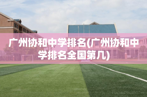 广州协和中学排名(广州协和中学排名全国第几)