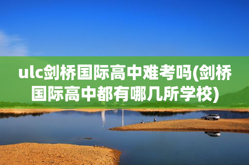 ulc剑桥国际高中难考吗(剑桥国际高中都有哪几所学校)