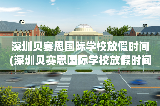 深圳贝赛思国际学校放假时间(深圳贝赛思国际学校放假时间是几点)